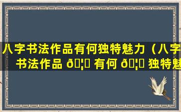 八字书法作品有何独特魅力（八字书法作品 🦍 有何 🦉 独特魅力之处）